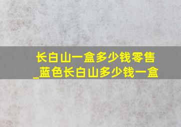 长白山一盒多少钱零售_蓝色长白山多少钱一盒