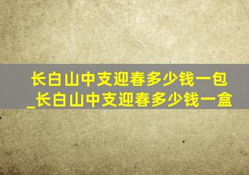 长白山中支迎春多少钱一包_长白山中支迎春多少钱一盒