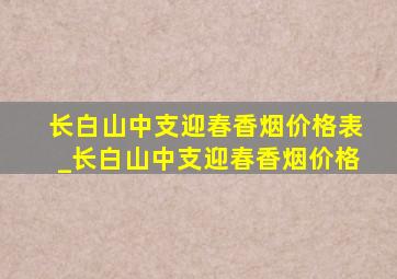 长白山中支迎春香烟价格表_长白山中支迎春香烟价格