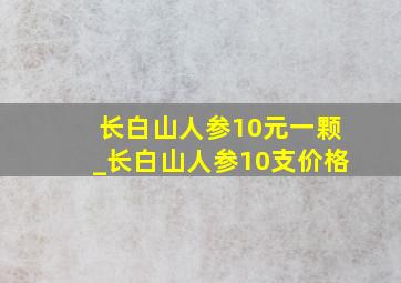 长白山人参10元一颗_长白山人参10支价格