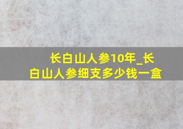 长白山人参10年_长白山人参细支多少钱一盒