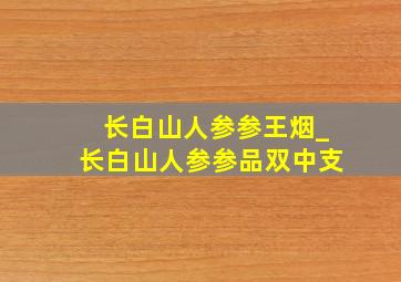 长白山人参参王烟_长白山人参参品双中支