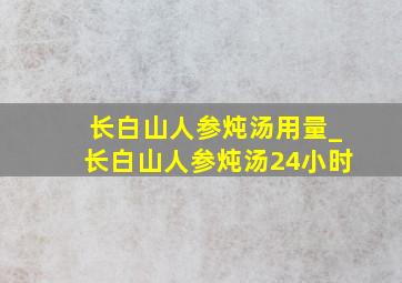 长白山人参炖汤用量_长白山人参炖汤24小时