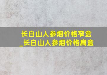 长白山人参烟价格窄盒_长白山人参烟价格扁盒