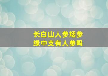 长白山人参烟参缘中支有人参吗