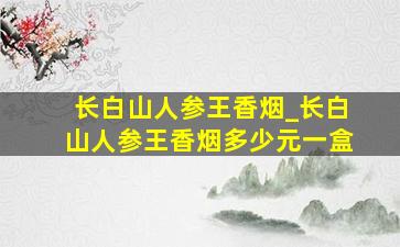 长白山人参王香烟_长白山人参王香烟多少元一盒