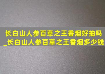 长白山人参百草之王香烟好抽吗_长白山人参百草之王香烟多少钱