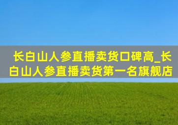 长白山人参直播卖货口碑高_长白山人参直播卖货第一名旗舰店