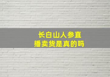 长白山人参直播卖货是真的吗