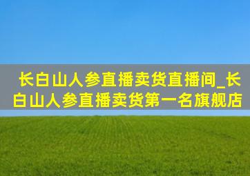 长白山人参直播卖货直播间_长白山人参直播卖货第一名旗舰店