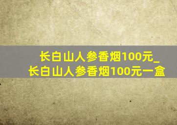 长白山人参香烟100元_长白山人参香烟100元一盒