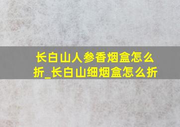 长白山人参香烟盒怎么折_长白山细烟盒怎么折