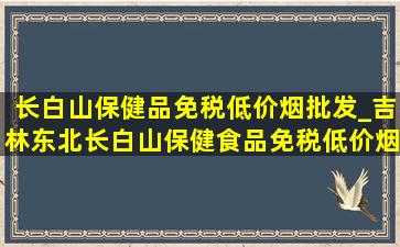 长白山保健品(免税低价烟批发)_吉林东北长白山保健食品(免税低价烟批发)