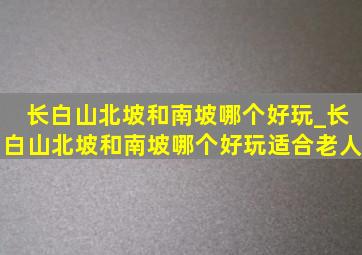 长白山北坡和南坡哪个好玩_长白山北坡和南坡哪个好玩适合老人