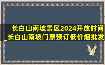 长白山南坡景区2024开放时间_长白山南坡门票预订(低价烟批发网)