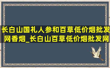 长白山国礼人参和百草(低价烟批发网)香烟_长白山百草(低价烟批发网)香烟有人参吗