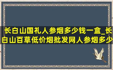 长白山国礼人参烟多少钱一盒_长白山百草(低价烟批发网)人参烟多少钱一盒