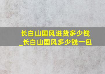 长白山国风进货多少钱_长白山国风多少钱一包