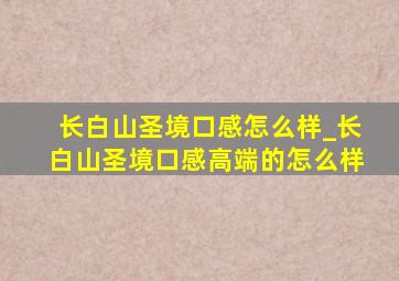 长白山圣境口感怎么样_长白山圣境口感高端的怎么样