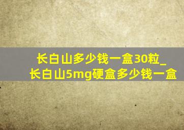 长白山多少钱一盒30粒_长白山5mg硬盒多少钱一盒