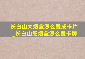 长白山大烟盒怎么叠成卡片_长白山细烟盒怎么叠卡牌