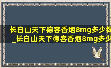 长白山天下德容香烟8mg多少钱_长白山天下德容香烟8mg多少钱一盒