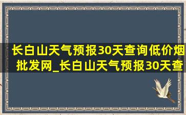 长白山天气预报30天查询(低价烟批发网)_长白山天气预报30天查询