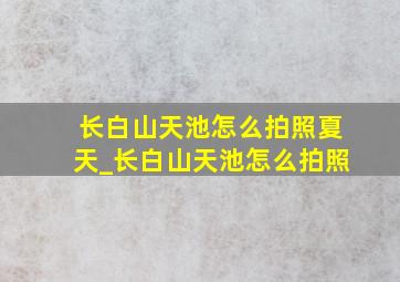 长白山天池怎么拍照夏天_长白山天池怎么拍照