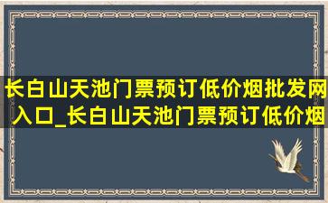 长白山天池门票预订(低价烟批发网)入口_长白山天池门票预订(低价烟批发网)