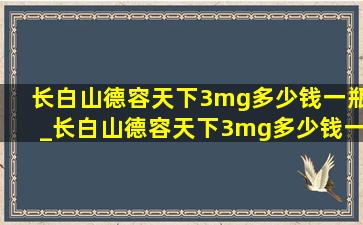 长白山德容天下3mg多少钱一瓶_长白山德容天下3mg多少钱一盒