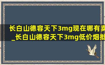 长白山德容天下3mg现在哪有卖_长白山德容天下3mg(低价烟批发网)了吗