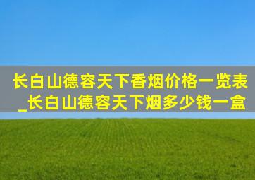 长白山德容天下香烟价格一览表_长白山德容天下烟多少钱一盒