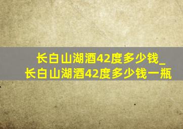 长白山湖酒42度多少钱_长白山湖酒42度多少钱一瓶