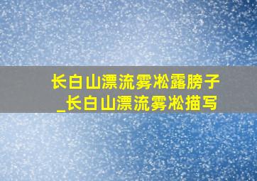 长白山漂流雾凇露膀子_长白山漂流雾凇描写