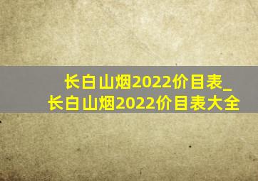 长白山烟2022价目表_长白山烟2022价目表大全