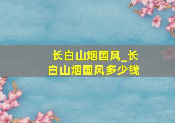 长白山烟国风_长白山烟国风多少钱