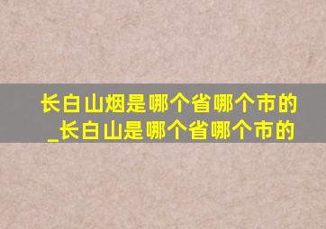 长白山烟是哪个省哪个市的_长白山是哪个省哪个市的