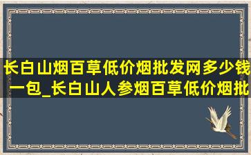 长白山烟百草(低价烟批发网)多少钱一包_长白山人参烟百草(低价烟批发网)多少钱一包