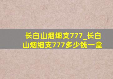 长白山烟细支777_长白山烟细支777多少钱一盒