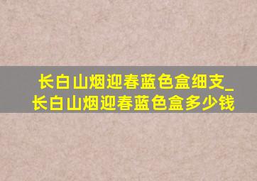 长白山烟迎春蓝色盒细支_长白山烟迎春蓝色盒多少钱