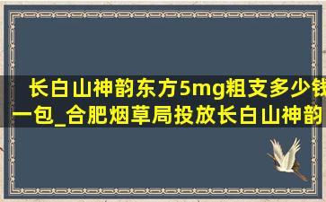 长白山神韵东方5mg粗支多少钱一包_合肥烟草局投放长白山神韵东方吗