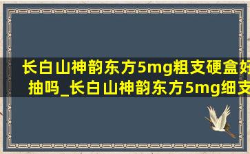 长白山神韵东方5mg粗支硬盒好抽吗_长白山神韵东方5mg细支多少钱