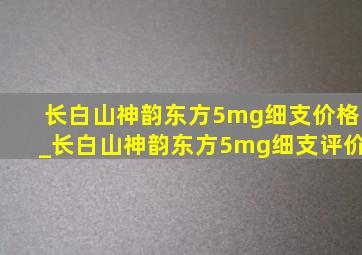 长白山神韵东方5mg细支价格_长白山神韵东方5mg细支评价