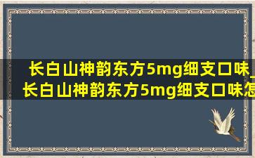 长白山神韵东方5mg细支口味_长白山神韵东方5mg细支口味怎么样