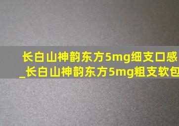 长白山神韵东方5mg细支口感_长白山神韵东方5mg粗支软包