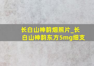 长白山神韵烟照片_长白山神韵东方5mg细支