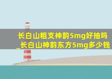 长白山粗支神韵5mg好抽吗_长白山神韵东方5mg多少钱