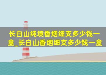 长白山纯境香烟细支多少钱一盒_长白山香烟细支多少钱一盒