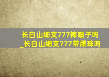 长白山细支777辣嗓子吗_长白山细支777带爆珠吗