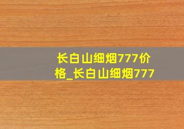 长白山细烟777价格_长白山细烟777